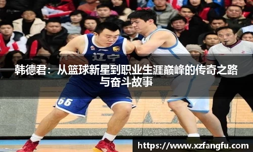 韩德君：从篮球新星到职业生涯巅峰的传奇之路与奋斗故事