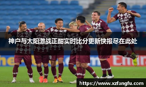 神户与太阳激战正酣实时比分更新快报尽在此处